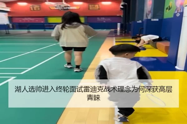 湖人选帅进入终轮面试雷迪克战术理念为何深获高层青睐