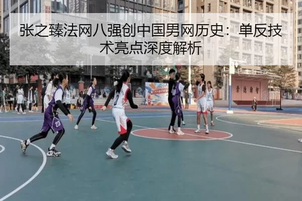 张之臻法网八强创中国男网历史：单反技术亮点深度解析