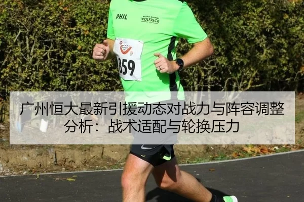 广州恒大最新引援动态对战力与阵容调整分析：战术适配与轮换压力