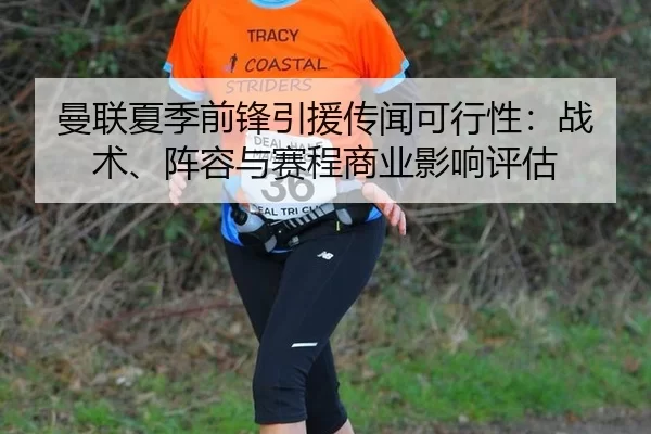 曼联夏季前锋引援传闻可行性：战术、阵容与赛程商业影响评估