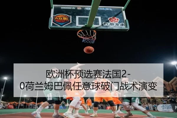 欧洲杯预选赛法国2-0荷兰姆巴佩任意球破门战术演变