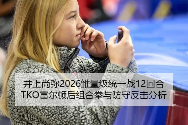 井上尚弥2026雏量级统一战12回合TKO富尔顿后组合拳与防守反击分析