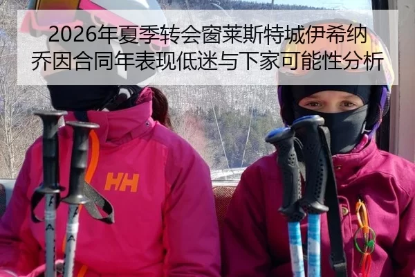 2026年夏季转会窗莱斯特城伊希纳乔因合同年表现低迷与下家可能性分析