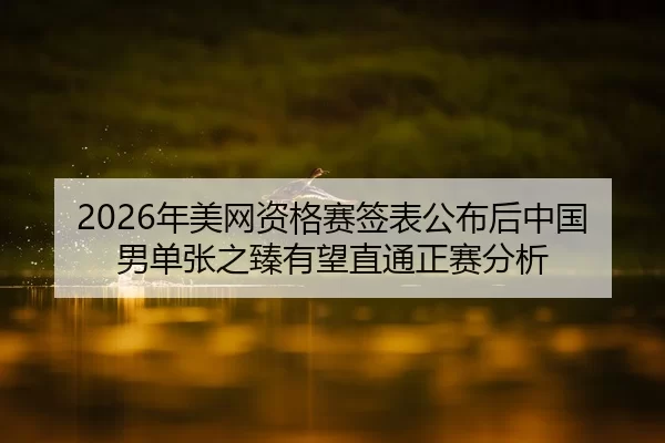 2026年美网资格赛签表公布后中国男单张之臻有望直通正赛分析